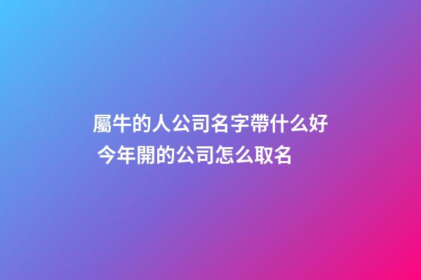屬牛的人公司名字帶什么好 今年開的公司怎么取名-第1張-公司起名-玄機派